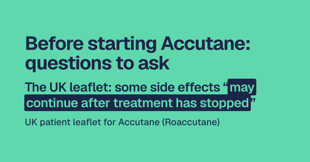 Headline: Before starting Accutane: questions to ask. Below: the UK leaflet says some side effects “may continue after treatment has stopped”. Source: UK patient leaflet for Accutane (Roaccutane).