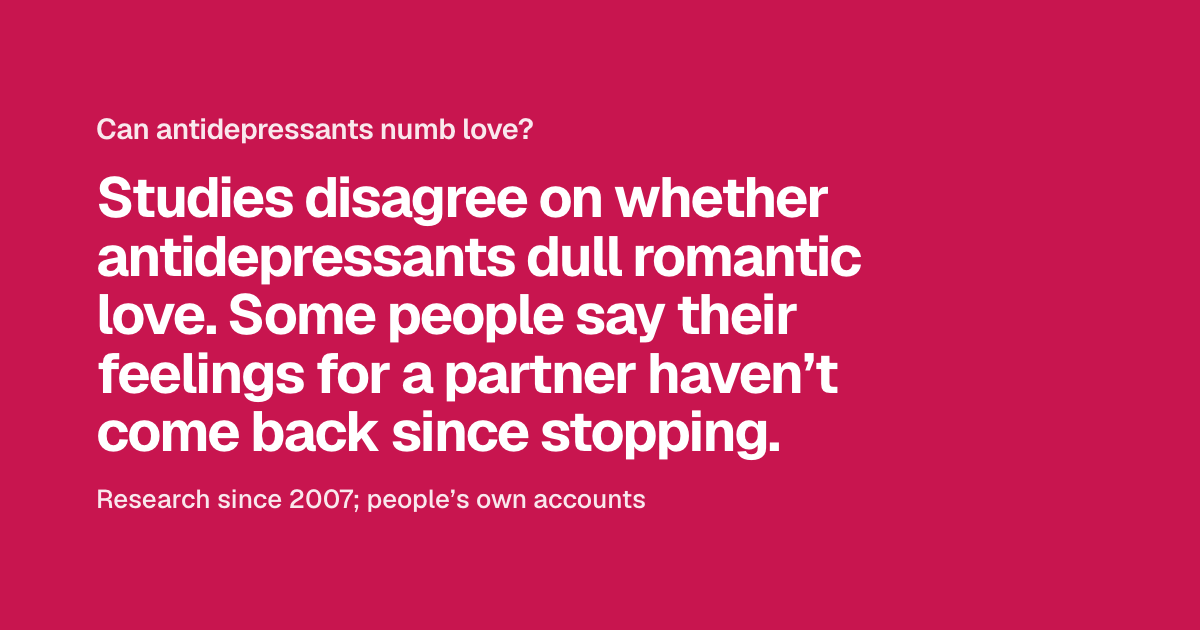 Headline: Can antidepressants numb love? Below: studies disagree on whether antidepressants dull romantic love; some people say their feelings for a partner haven’t come back since stopping. Then: research since 2007; people’s own accounts.
