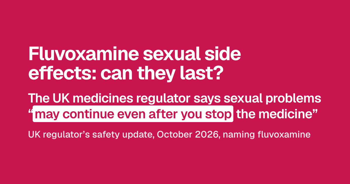Poster: Fluvoxamine sexual side effects: can they last? The UK medicines regulator says sexual problems “may continue even after you stop the medicine” UK regulator’s safety update, October 2026, naming fluvoxamine.
