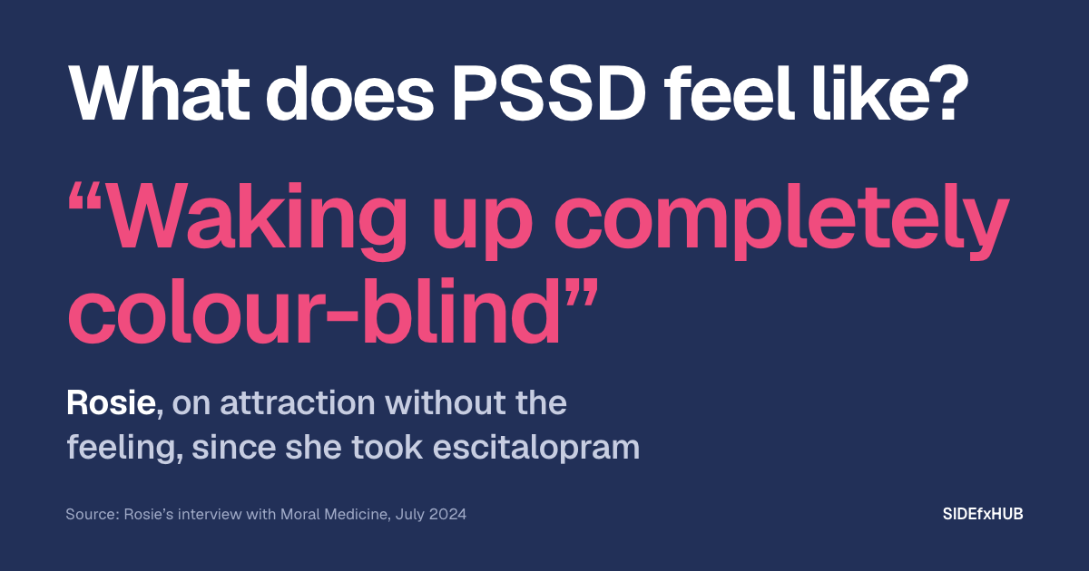 Headline: What does PSSD feel like? Below, in large pink type, Rosie’s words, “Waking up completely colour-blind”, and the line: Rosie, on attraction without the feeling, since she took escitalopram.